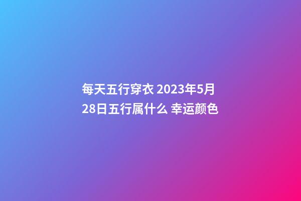 每天五行穿衣 2023年5月28日五行属什么 幸运颜色